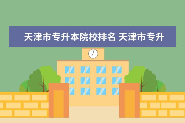 天津市专升本院校排名 天津市专升本都有哪些大学?我是学道路桥梁专业的,专...