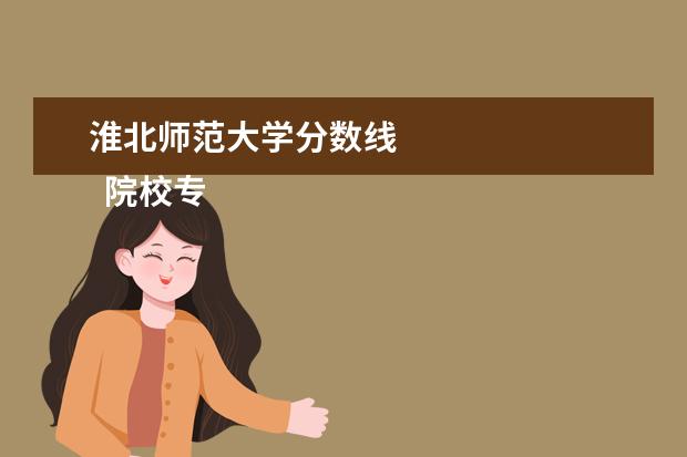 淮北师范大学分数线 
  院校专业：
  <br/>