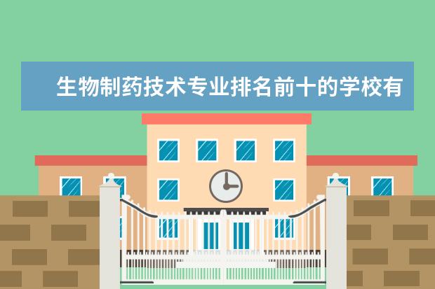 生物制药技术专业排名前十的学校有哪些 生物制药技术专业就业前景