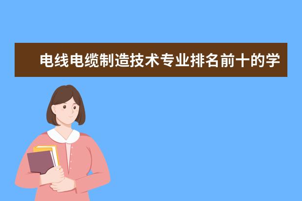 电线电缆制造技术专业排名前十的学校有哪些 电线电缆制造技术专业就业前景