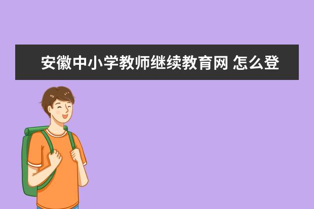 安徽中小学教师继续教育网 怎么登陆中小学教师继续教育培训网?