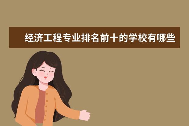 经济工程专业排名前十的学校有哪些 经济工程专业就业前景