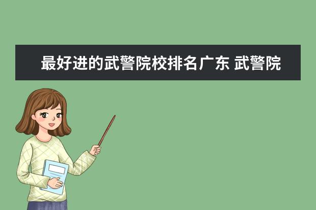 最好进的武警院校排名广东 武警院校好不好考?具备什么条件?