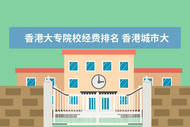 香港大专院校经费排名 香港城市大学好吗?