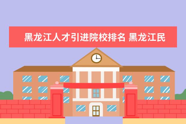 黑龙江人才引进院校排名 黑龙江民办大学排名