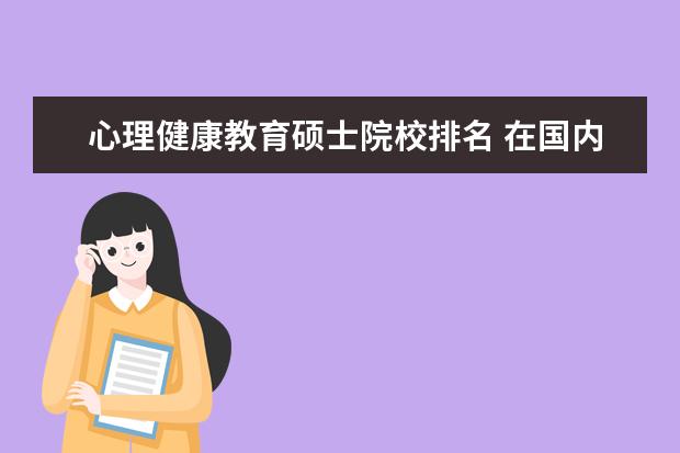 心理健康教育硕士院校排名 在国内,心理学在职研究生哪个学校最好,最权威? - 百...