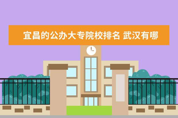 宜昌的公办大专院校排名 武汉有哪些大专学校?
