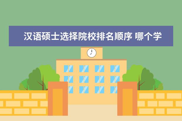 汉语硕士选择院校排名顺序 哪个学校的对外汉语硕士比较好?