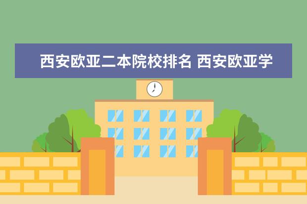 西安欧亚二本院校排名 西安欧亚学院在中国各大学中的地位怎么样?这所学校...