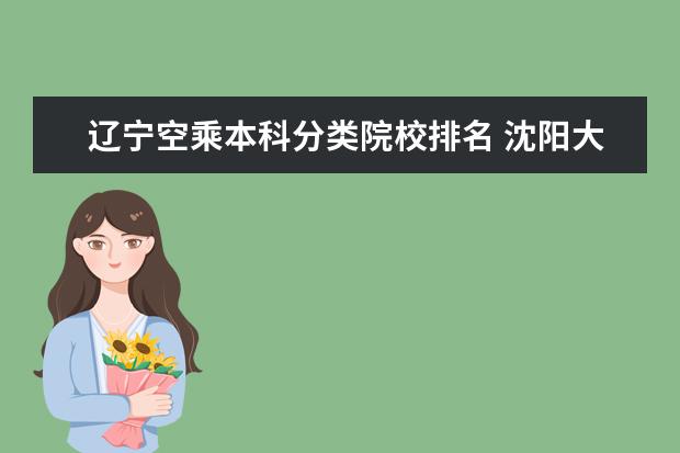 辽宁空乘本科分类院校排名 沈阳大学空乘专业怎么报名?我是辽宁的考生,现在是高...