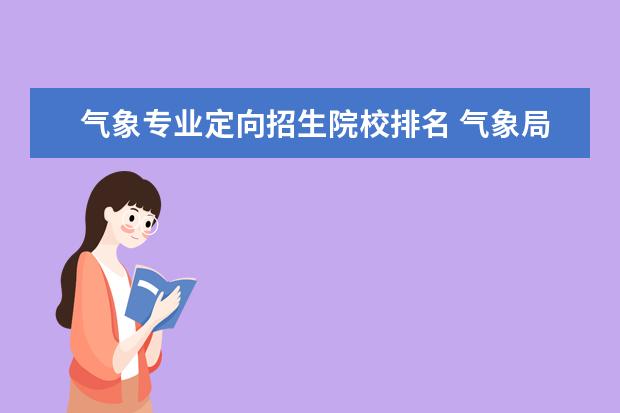 气象专业定向招生院校排名 气象局定向生毕业后需要考试才能进去定向单位吗 - ...