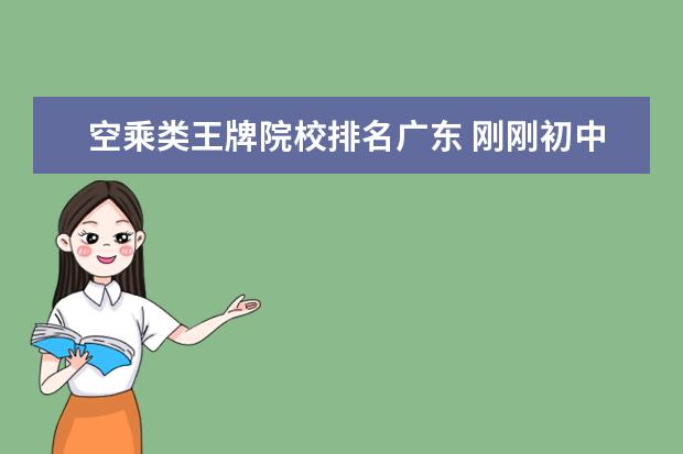 空乘类王牌院校排名广东 刚刚初中毕业选个什么专业好呢?