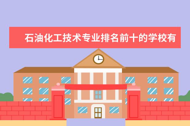 石油化工技术专业排名前十的学校有哪些 石油化工技术专业就业前景