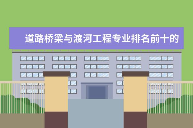 道路桥梁与渡河工程专业排名前十的学校有哪些 道路桥梁与渡河工程专业就业前景