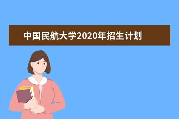 中国民航大学2020年招生计划 中国民航大学录取分数线2020