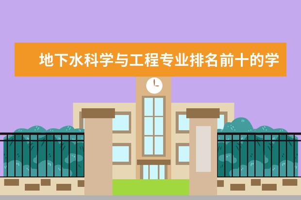 地下水科学与工程专业排名前十的学校有哪些 地下水科学与工程专业就业前景