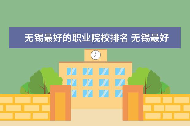 无锡最好的职业院校排名 无锡最好的职高是哪一个