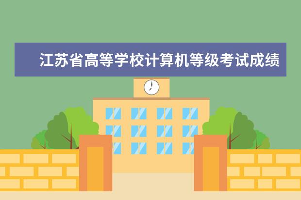 江苏省高等学校计算机等级考试成绩查询 江苏省高校计算机等级考试成绩出了是先通知学校还是...