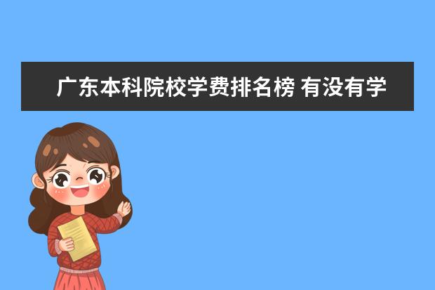 广东本科院校学费排名榜 有没有学费比较便宜的本科院校(广东的)?