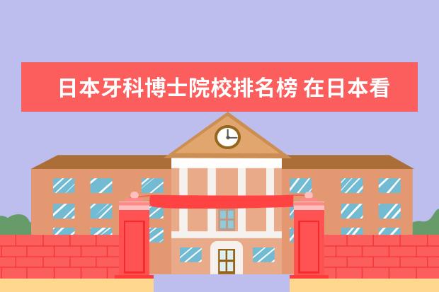 日本牙科博士院校排名榜 在日本看牙科打电话如何预约,最好说日语