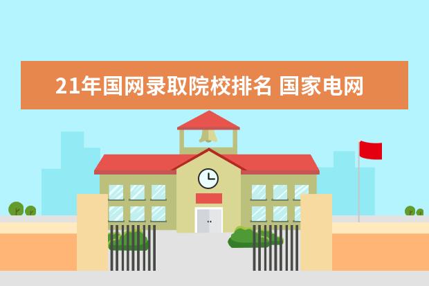 21年国网录取院校排名 国家电网招聘考试好考吗?要求很严吗?