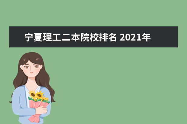 宁夏理工二本院校排名 2021年高考9万名能上什么大学?附录取分较低的二本大...