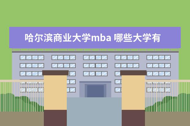 哈尔滨商业大学mba 哪些大学有MBA啊