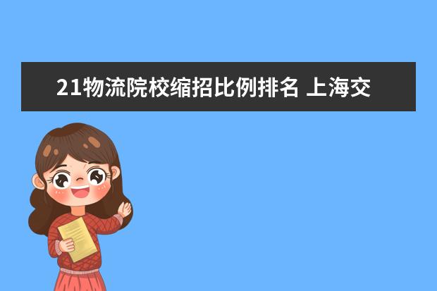 21物流院校缩招比例排名 上海交通大学工试专业?