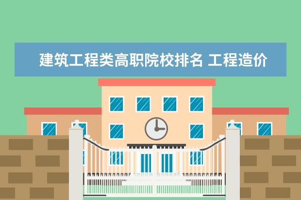 建筑工程类高职院校排名 工程造价较好的专科学校