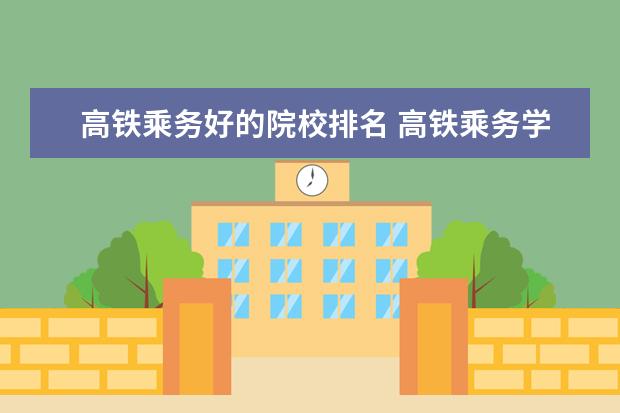 高铁乘务好的院校排名 高铁乘务学校排名的有哪些?