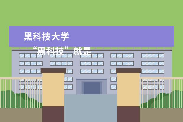 黑科技大学 
  “黑科技”就是“黑龙江科技大学”（Heilongjiang Institute Of Science And Technology）