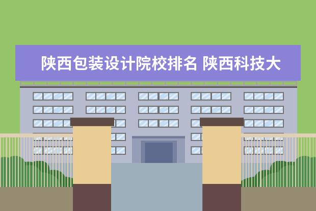陕西包装设计院校排名 陕西科技大学全国排名第几位