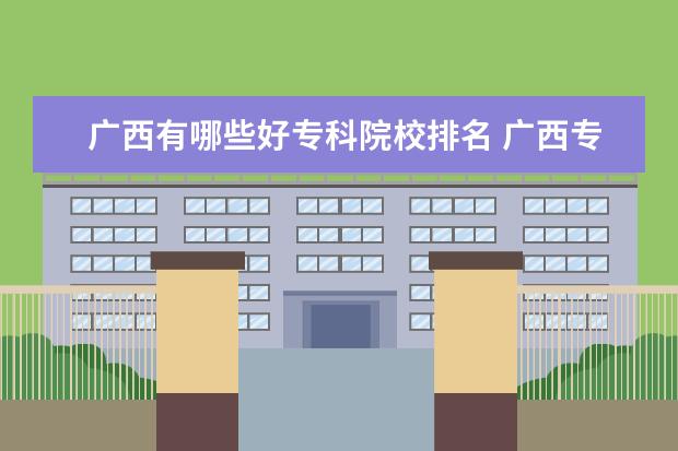 广西有哪些好专科院校排名 广西专科院校排名2022