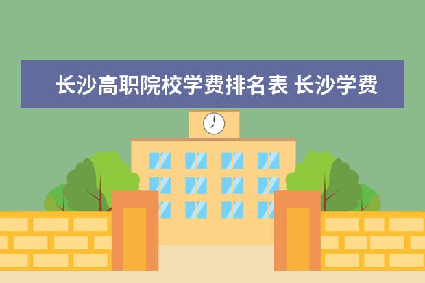 长沙高职院校学费排名表 长沙学费便宜的职校