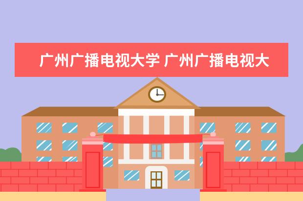 广州广播电视大学 广州广播电视大学有哪些专业