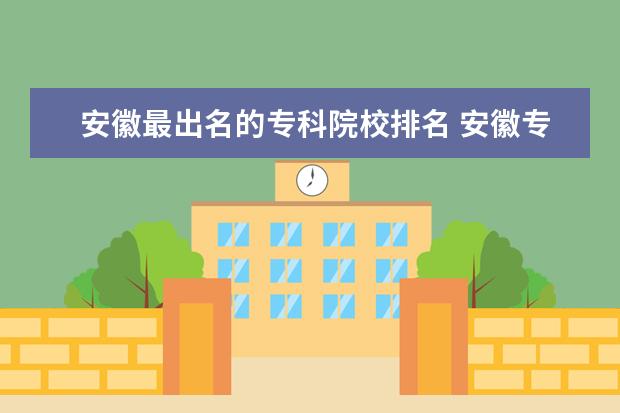 安徽最出名的专科院校排名 安徽专科学校排名