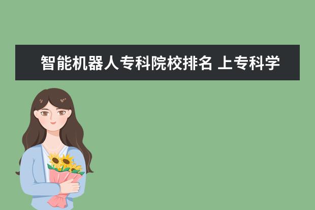 智能机器人专科院校排名 上专科学工业机器人技术和上技校学计算机那个好? - ...