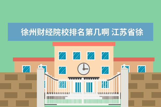 徐州财经院校排名第几啊 江苏省徐州财经高等职业技术学校好不好啊,怎么样才...