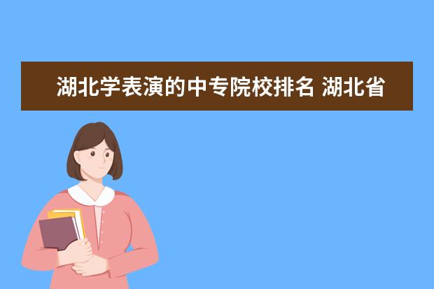 湖北学表演的中专院校排名 湖北省公办中专学校排名