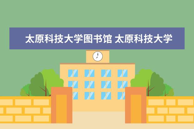 太原科技大学图书馆 太原科技大学图书馆作息时间