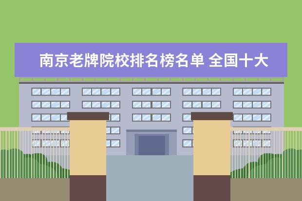 南京老牌院校排名榜名单 全国十大名牌大学是哪十大