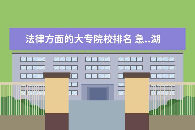 法律方面的大专院校排名 急..湖南省内有哪些学法律的专科院校??