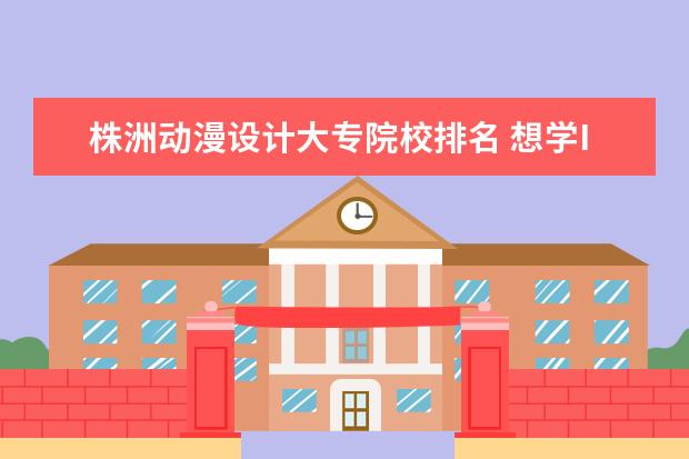 株洲动漫设计大专院校排名 想学IT,有什么好的学校吗?