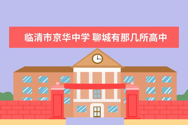 临清市京华中学 聊城有那几所高中 有那几所初中