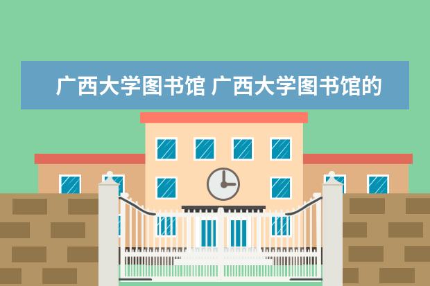 广西大学图书馆 广西大学图书馆的基本概况