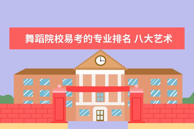 舞蹈院校易考的专业排名 八大艺术院校有哪些