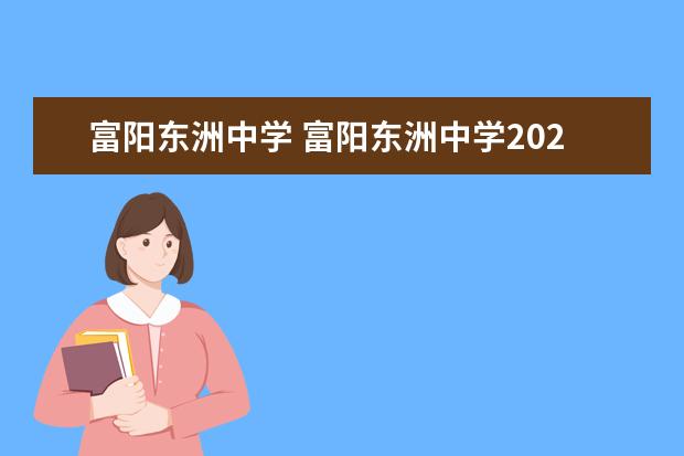富阳东洲中学 富阳东洲中学2021升学率是多少富阳东洲中学升学率是...