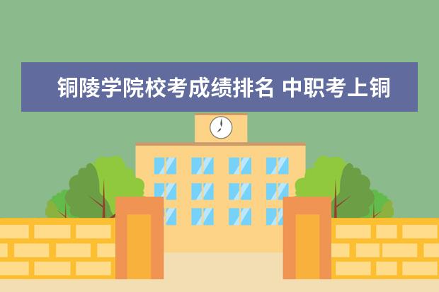 铜陵学院校考成绩排名 中职考上铜陵学院难吗