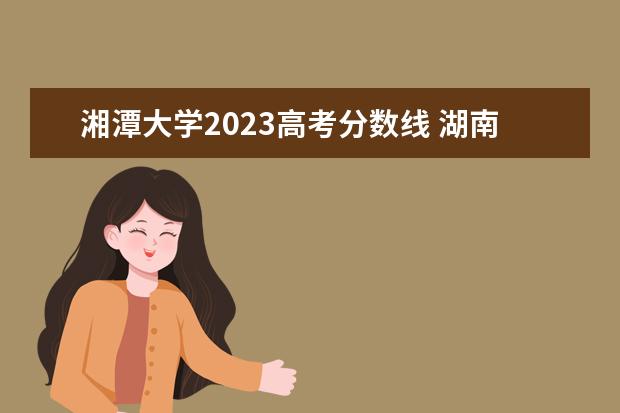 湘潭大学2023高考分数线 湖南去年一本线分数是多少2022