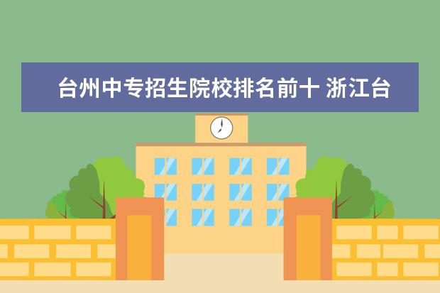 台州中专招生院校排名前十 浙江台州电大中专一年制怎么报名?先了解这十点再报...